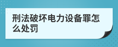 刑法破坏电力设备罪怎么处罚