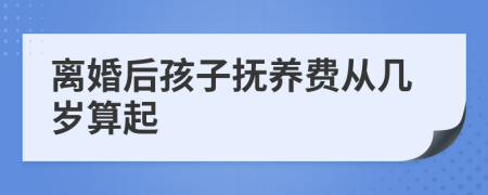 离婚后孩子抚养费从几岁算起