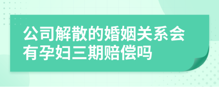 公司解散的婚姻关系会有孕妇三期赔偿吗