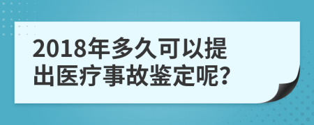 2018年多久可以提出医疗事故鉴定呢？