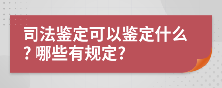 司法鉴定可以鉴定什么? 哪些有规定?