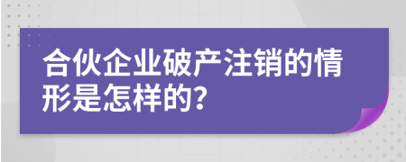 合伙企业破产注销的情形是怎样的？