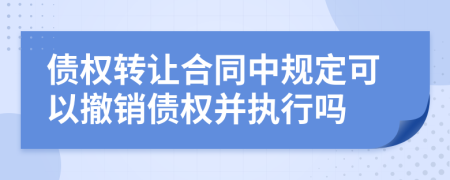 债权转让合同中规定可以撤销债权并执行吗