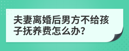 夫妻离婚后男方不给孩子抚养费怎么办？