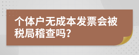 个体户无成本发票会被税局稽查吗？