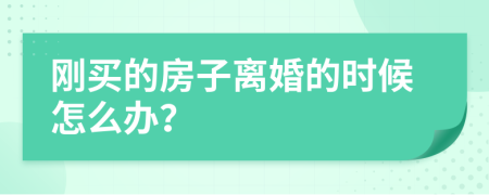 刚买的房子离婚的时候怎么办？