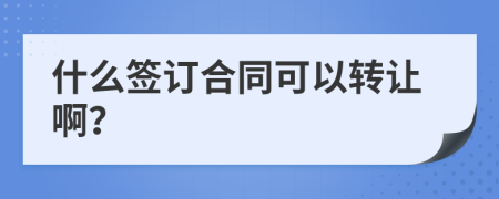 什么签订合同可以转让啊？