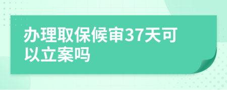 办理取保候审37天可以立案吗