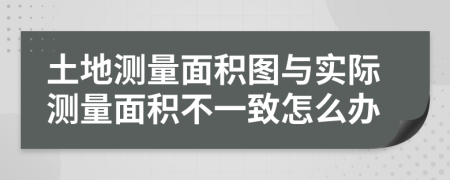 土地测量面积图与实际测量面积不一致怎么办