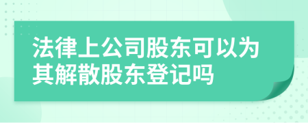 法律上公司股东可以为其解散股东登记吗