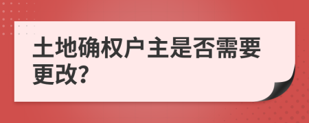 土地确权户主是否需要更改？