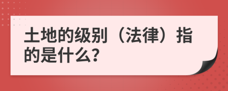 土地的级别（法律）指的是什么？