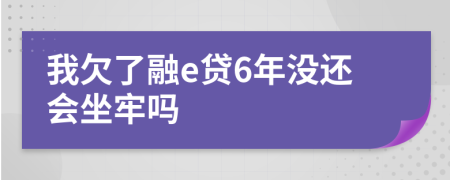我欠了融e贷6年没还会坐牢吗