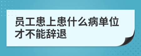 员工患上患什么病单位才不能辞退