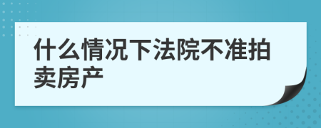 什么情况下法院不准拍卖房产