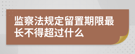 监察法规定留置期限最长不得超过什么