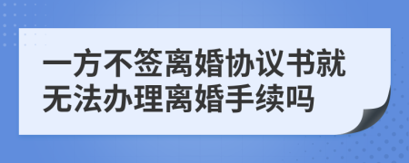 一方不签离婚协议书就无法办理离婚手续吗