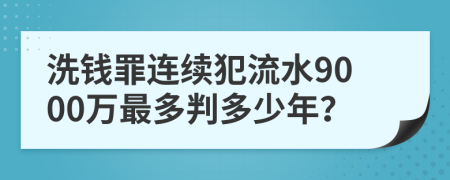 洗钱罪连续犯流水9000万最多判多少年？