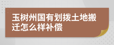 玉树州国有划拨土地搬迁怎么样补偿