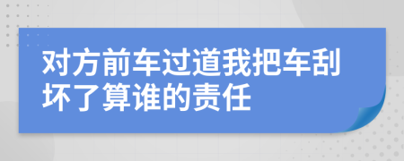 对方前车过道我把车刮坏了算谁的责任