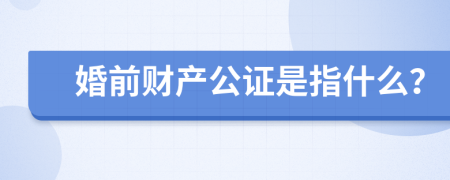 婚前财产公证是指什么？