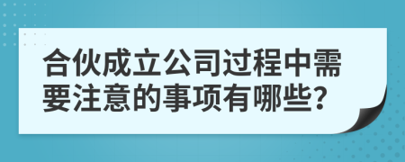 合伙成立公司过程中需要注意的事项有哪些？