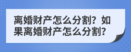 离婚财产怎么分割？如果离婚财产怎么分割？