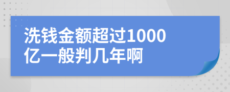 洗钱金额超过1000亿一般判几年啊