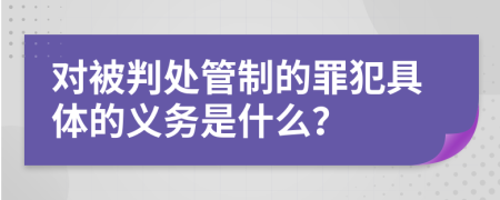 对被判处管制的罪犯具体的义务是什么？