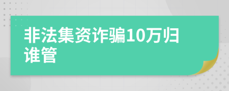 非法集资诈骗10万归谁管