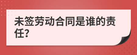 未签劳动合同是谁的责任？