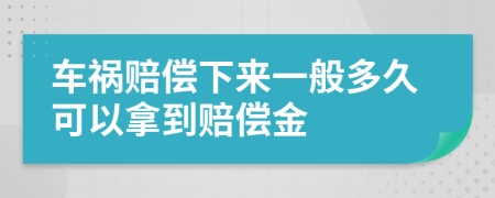 车祸赔偿下来一般多久可以拿到赔偿金