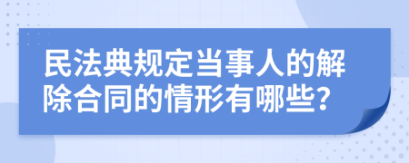 民法典规定当事人的解除合同的情形有哪些？