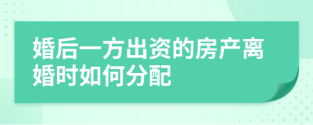 婚后一方出资的房产离婚时如何分配