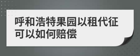 呼和浩特果园以租代征可以如何赔偿
