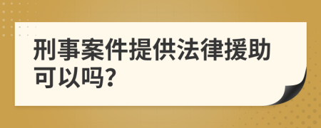 刑事案件提供法律援助可以吗？