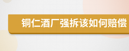 铜仁酒厂强拆该如何赔偿