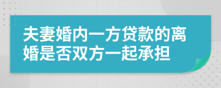 夫妻婚内一方贷款的离婚是否双方一起承担