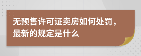 无预售许可证卖房如何处罚，最新的规定是什么