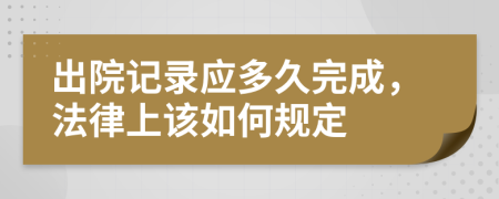 出院记录应多久完成，法律上该如何规定