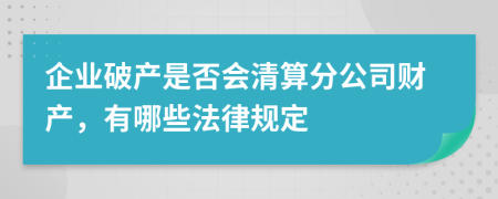 企业破产是否会清算分公司财产，有哪些法律规定