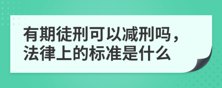 有期徒刑可以减刑吗，法律上的标准是什么