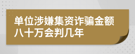 单位涉嫌集资诈骗金额八十万会判几年