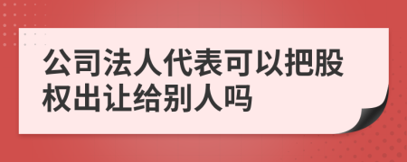 公司法人代表可以把股权出让给别人吗