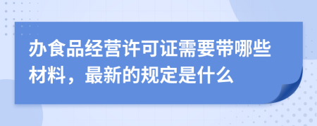 办食品经营许可证需要带哪些材料，最新的规定是什么