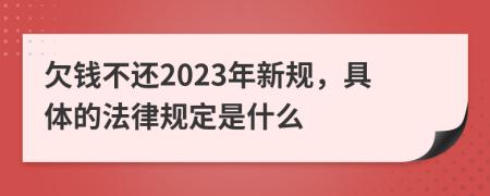 欠钱不还2023年新规，具体的法律规定是什么