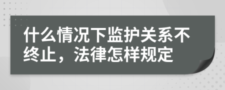 什么情况下监护关系不终止，法律怎样规定