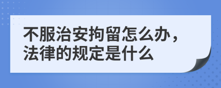 不服治安拘留怎么办，法律的规定是什么