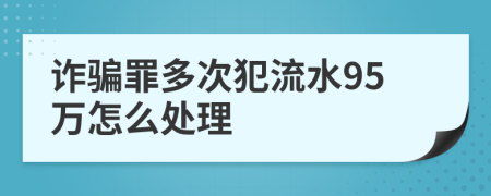 诈骗罪多次犯流水95万怎么处理