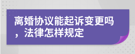 离婚协议能起诉变更吗，法律怎样规定